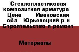 Стеклопластиковая композитная арматура › Цена ­ 8 - Ивановская обл., Юрьевецкий р-н Строительство и ремонт » Материалы   